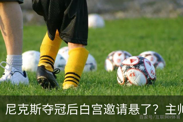 尼克斯夺冠后白宫邀请悬了？主帅：队内还在讨论